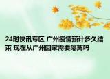 24時(shí)快訊專區(qū) 廣州疫情預(yù)計(jì)多久結(jié)束 現(xiàn)在從廣州回家需要隔離嗎