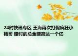 24時(shí)快訊專區(qū) 王海再次打假瘋狂小楊哥 賠付的總金額高達(dá)一個(gè)億