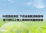 24時快訊專區(qū) 下月全面取消核酸嗎 看70歲以上老人核酸檢測最新政策