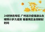 24時(shí)快訊專區(qū) 廣州這次疫情源頭在哪預(yù)計(jì)多久結(jié)束 看番禺區(qū)全部解封時(shí)間