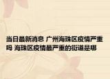 當日最新消息 廣州海珠區(qū)疫情嚴重嗎 海珠區(qū)疫情最嚴重的街道是哪