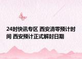 24時快訊專區(qū) 西安清零預計時間 西安預計正式解封日期