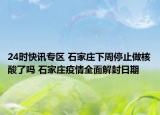 24時快訊專區(qū) 石家莊下周停止做核酸了嗎 石家莊疫情全面解封日期