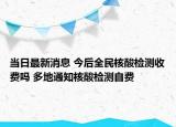 當(dāng)日最新消息 今后全民核酸檢測(cè)收費(fèi)嗎 多地通知核酸檢測(cè)自費(fèi)