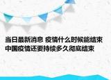 當(dāng)日最新消息 疫情什么時(shí)候能結(jié)束 中國(guó)疫情還要持續(xù)多久徹底結(jié)束