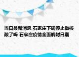 當日最新消息 石家莊下周停止做核酸了嗎 石家莊疫情全面解封日期
