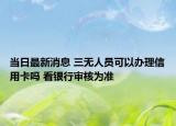 當日最新消息 三無人員可以辦理信用卡嗎 看銀行審核為準