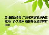 當日最新消息 廣州這次疫情源頭在哪預計多久結(jié)束 看番禺區(qū)全部解封時間