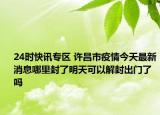 24時快訊專區(qū) 許昌市疫情今天最新消息哪里封了明天可以解封出門了嗎