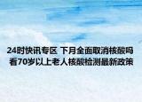 24時快訊專區(qū) 下月全面取消核酸嗎 看70歲以上老人核酸檢測最新政策