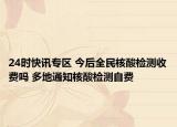 24時快訊專區(qū) 今后全民核酸檢測收費嗎 多地通知核酸檢測自費