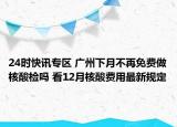 24時(shí)快訊專區(qū) 廣州下月不再免費(fèi)做核酸檢嗎 看12月核酸費(fèi)用最新規(guī)定