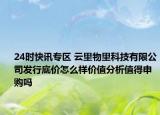 24時快訊專區(qū) 云里物里科技有限公司發(fā)行底價怎么樣價值分析值得申購嗎