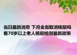 當日最新消息 下月全面取消核酸嗎 看70歲以上老人核酸檢測最新政策