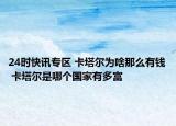 24時(shí)快訊專區(qū) 卡塔爾為啥那么有錢 卡塔爾是哪個(gè)國(guó)家有多富