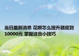 當日最新消息 花唄怎么提升額度到10000元 掌握這些小技巧