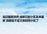 當(dāng)日最新消息 成都已封小區(qū)名單最新 成都是不是又要封閉小區(qū)了