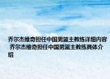 喬爾杰維奇擔(dān)任中國男籃主教練詳細(xì)內(nèi)容 喬爾杰維奇擔(dān)任中國男籃主教練具體介紹