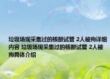 垃圾場現(xiàn)采集過的核酸試管 2人被拘詳細(xì)內(nèi)容 垃圾場現(xiàn)采集過的核酸試管 2人被拘具體介紹