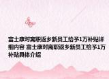 富士康對離職返鄉(xiāng)新員工給予1萬補(bǔ)貼詳細(xì)內(nèi)容 富士康對離職返鄉(xiāng)新員工給予1萬補(bǔ)貼具體介紹
