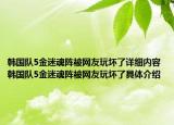 韓國(guó)隊(duì)5金迷魂陣被網(wǎng)友玩壞了詳細(xì)內(nèi)容 韓國(guó)隊(duì)5金迷魂陣被網(wǎng)友玩壞了具體介紹