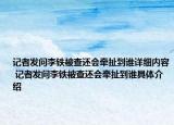 記者發(fā)問李鐵被查還會牽扯到誰詳細(xì)內(nèi)容 記者發(fā)問李鐵被查還會牽扯到誰具體介紹