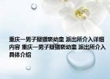 重慶一男子疑猥褻幼童 派出所介入詳細(xì)內(nèi)容 重慶一男子疑猥褻幼童 派出所介入具體介紹