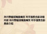 孫興慜輸球掩面痛哭 對(duì)手強(qiáng)索合影詳細(xì)內(nèi)容 孫興慜輸球掩面痛哭 對(duì)手強(qiáng)索合影具體介紹