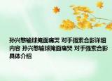 孫興慜輸球掩面痛哭 對(duì)手強(qiáng)索合影詳細(xì)內(nèi)容 孫興慜輸球掩面痛哭 對(duì)手強(qiáng)索合影具體介紹