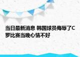 當(dāng)日最新消息 韓國球員侮辱了C羅比賽當(dāng)晚心情不好