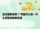 當(dāng)日最新消息 廣州最開心的一天之后取消核酸檢測