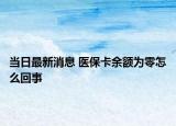 當(dāng)日最新消息 醫(yī)?？ㄓ囝~為零怎么回事