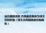 當(dāng)日最新消息 巴西賽后集體為球王貝利祈福（球王貝利因癌癥引起病危）