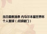當(dāng)日最新消息 內(nèi)馬爾本屆世界杯個人首球（點(diǎn)球破門）