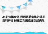 24時快訊專區(qū) 巴西賽后集體為球王貝利祈福 球王貝利因癌癥引起病危