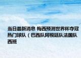 當(dāng)日最新消息 梅西預(yù)測世界杯奪冠熱門球隊（巴西隊阿根廷隊法國隊西班