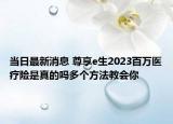 當(dāng)日最新消息 尊享e生2023百萬醫(yī)療險是真的嗎多個方法教會你