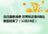 當(dāng)日最新消息 世界杯還有8場比賽就結(jié)束了（12月18日）