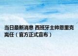 當(dāng)日最新消息 西班牙主帥恩里克離任（官方正式宣布）