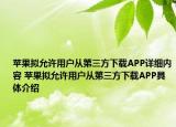 蘋果擬允許用戶從第三方下載APP詳細(xì)內(nèi)容 蘋果擬允許用戶從第三方下載APP具體介紹