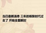 當(dāng)日最新消息 三年的核酸時(shí)代過去了 開始全面解封