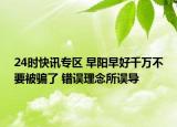 24時(shí)快訊專區(qū) 早陽早好千萬不要被騙了 錯(cuò)誤理念所誤導(dǎo)