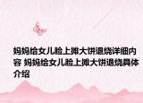 媽媽給女兒臉上攤大餅退燒詳細(xì)內(nèi)容 媽媽給女兒臉上攤大餅退燒具體介紹