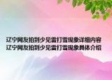遼寧網(wǎng)友拍到少見雷打雪現(xiàn)象詳細(xì)內(nèi)容 遼寧網(wǎng)友拍到少見雷打雪現(xiàn)象具體介紹
