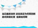 當(dāng)日最新消息 這些高官為何受到斷崖式降級(jí)處理  結(jié)果如何呢