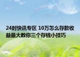 24時(shí)快訊專區(qū) 10萬(wàn)怎么存款收益最大教你三個(gè)存錢小技巧