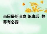 當(dāng)日最新消息 陽康后  靜養(yǎng)有必要