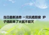 當(dāng)日最新消息 一元抗癌廚房  爐子燒起來了火就不能滅