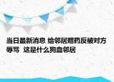 當(dāng)日最新消息 給鄰居贈(zèng)藥反被對方辱罵  這是什么狗血鄰居
