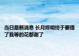 當日最新消息 長月燼明終于要播了我等的花都謝了
